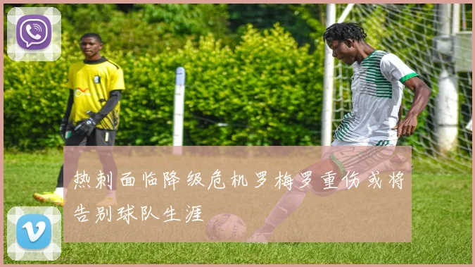 热刺面临降级危机罗梅罗重伤或将告别球队生涯
