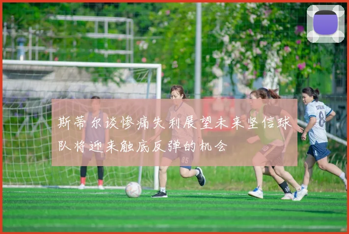 斯蒂尔谈惨痛失利展望未来坚信球队将迎来触底反弹的机会