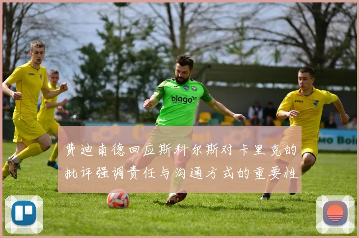 费迪南德回应斯科尔斯对卡里克的批评强调责任与沟通方式的重要性