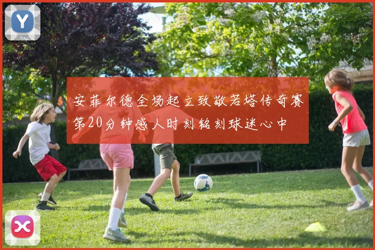 安菲尔德全场起立致敬若塔传奇赛第20分钟感人时刻铭刻球迷心中